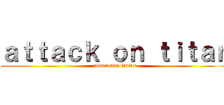 ａｔｔａｃｋ ｏｎ ｔｉｔａｎ (advancing giants)