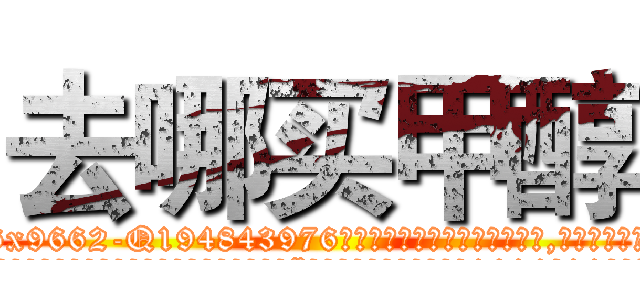 去哪买甲醇 (去哪买甲醇【电.话186x0156x9662-Q194843976林氏药业】我们做的是长期生意,靠的是老客户长期支持
参考消息网2月20日报道 韩媒称，“剩女多、离婚率高的城市，房价一定会上涨。”这是中国经济学家金岩石2016年12月参加在上海举行的房地产相关论坛时说的话。
)