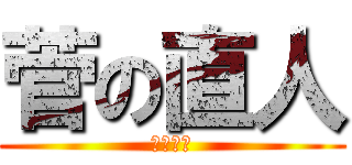 菅の直人 (ちょくと)