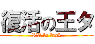 復活の王タ (I\'ll be back)