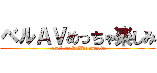 ベルＡＶめっちゃ楽しみ (attack on ReiBer sonmin)