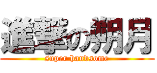 進撃の朔月 (super handsome)