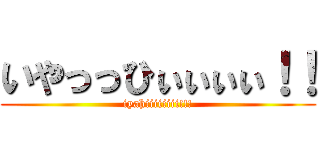 いやっっひぃぃぃぃ！！ (iyahiiiiiiii!!!)