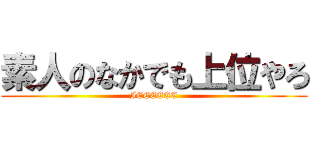 素人のなかでも上位やろ (IEEEEEE)