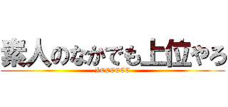 素人のなかでも上位やろ (IEEEEEE)