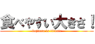 食べやすい大きさ！ (kojinsa is titanic)