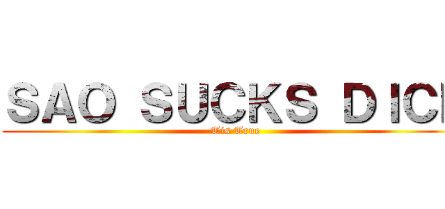 ＳＡＯ ＳＵＣＫＳ ＤＩＣＫ (Tis True)