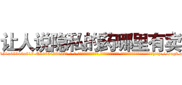 让人说隐私的药哪里有卖 (让人说隐私的药哪里有卖【电-话151x68344x817-Q1065427042元-吉-药-业】我们做的是长期生意,靠的是老客户长期支持 让人说隐私的药哪里有卖在发表了一篇http://sngk.net/WBxDhy

参考消息网我们做的是长期生意,靠的是老客户长期支持也许我们早该意识到，就连鲍勃·霍斯金斯（金球奖戏剧类电影男主角 
)