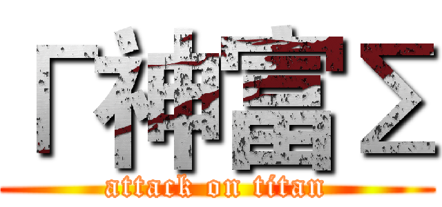Г神富Σ (attack on titan)