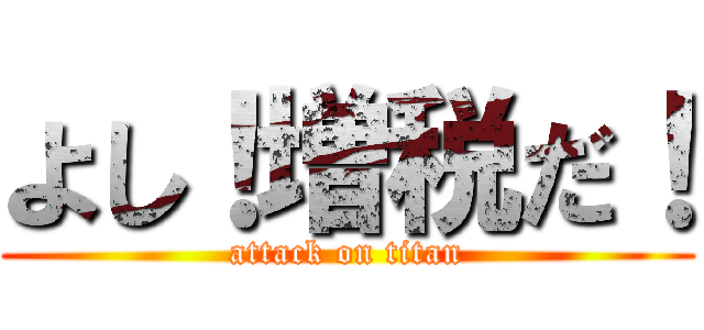 よし！増税だ！ (attack on titan)