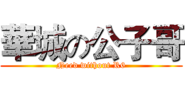 華城の公子哥 (Need without R6)