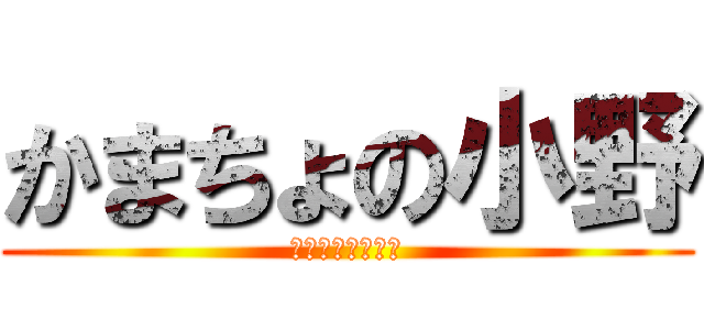 かまちょの小野 (？？？？？？？る)