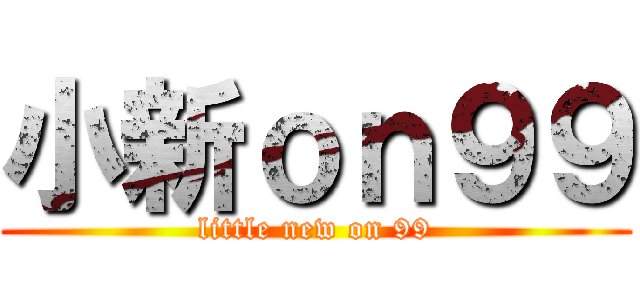 小新ｏｎ９９ (little new on 99)