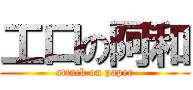 工口の阿和 (attack on paper)