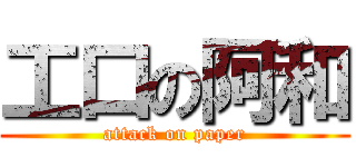 工口の阿和 (attack on paper)