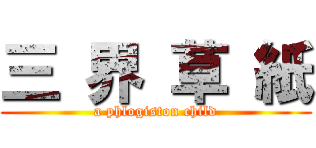 三 界 草 紙 (a phlogiston child)