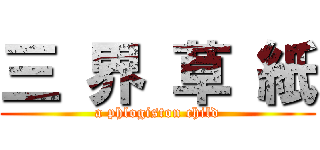 三 界 草 紙 (a phlogiston child)