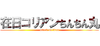 在日コリアンちんちん丸 (attack on titan)