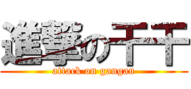 進撃の干干 (attack on gangan)