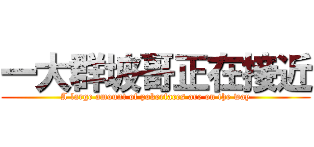 一大群坡哥正在接近 (A large amount of pokerfaces are on the way)