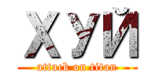 ХУЙ (attack on titan)