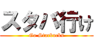 スタバ行け (Go Starbucks)