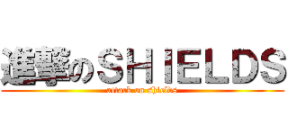 進撃のＳＨＩＥＬＤＳ (attack on shields)