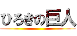 ひろきの巨人 ()