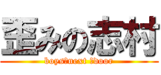 歪みの志村 (boys♂next ♂door)
