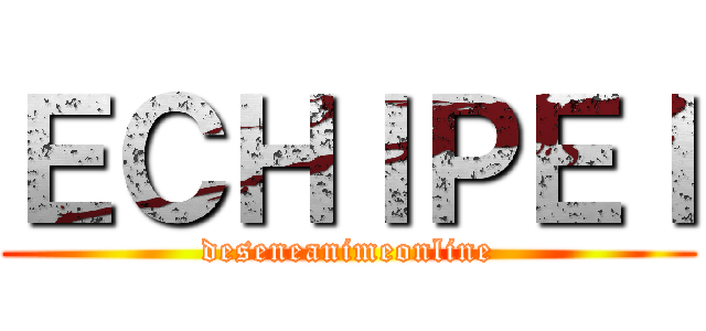 ＥＣＨＩＰＥＩ (deseneanimeonline)