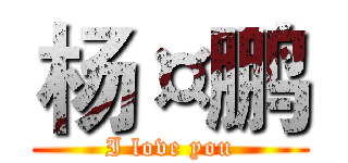 杨¤鹏 (I love you)