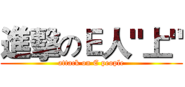 進擊のＥ人"上" (attack on E people)