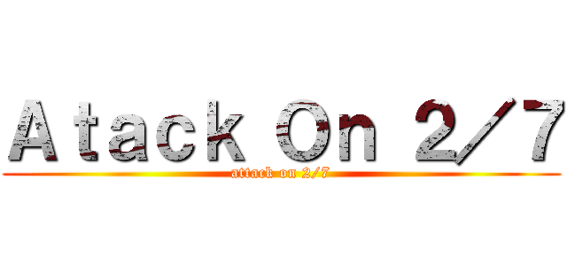 Ａｔａｃｋ Ｏｎ ２／７ (attack on 2/7)