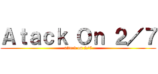 Ａｔａｃｋ Ｏｎ ２／７ (attack on 2/7)