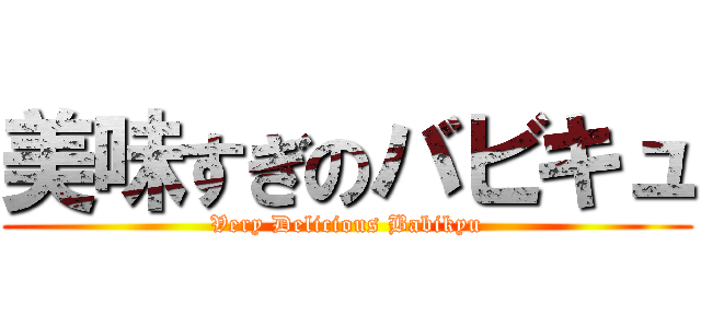 美味すぎのバビキュ (Very Delicious Babikyu)