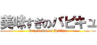 美味すぎのバビキュ (Very Delicious Babikyu)