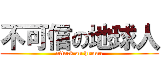 不可信の地球人 (attack on human)