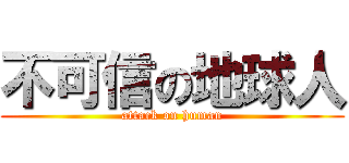 不可信の地球人 (attack on human)