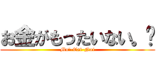 お金がもったいない。💴 (Mo'-Tai-Nai)