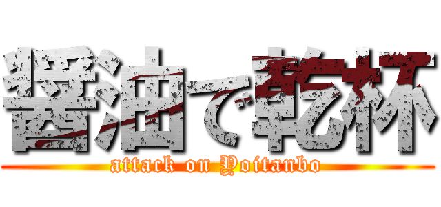 醤油で乾杯 (attack on Yoitanbo)