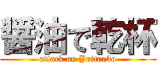 醤油で乾杯 (attack on Yoitanbo)