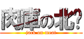 肉庫の北佬 (jack on meat)