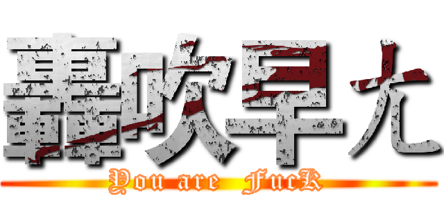 轟吹早ㄤ (You are  FucK)