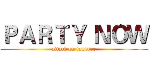 ＰＡＲＴＹ ＮＯＷ (attack on landroo)