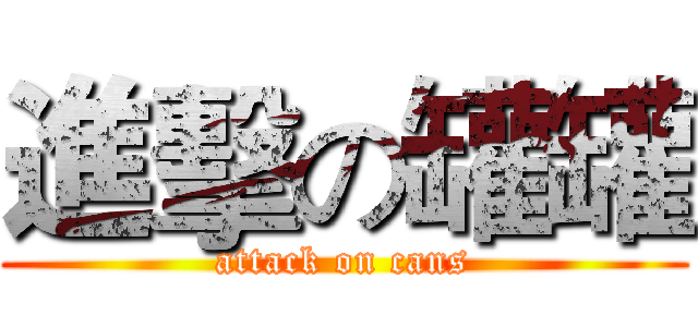 進擊の罐罐 (attack on cans)