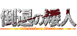 倒退の矮人 (fall back on dwarf)