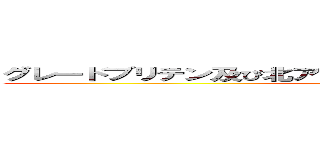グレードブリテン及び北アイルランド連合国略してブリカス (attack on titan)