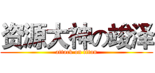 资源大神の竣泽 (attack on titan)