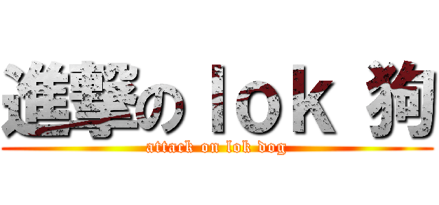 進撃のｌｏｋ 狗 (attack on lok dog)