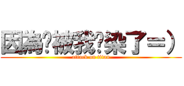 因為你被我污染了＝） (attack on titan)